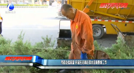 市政处战高温 积极应对雨后排水设施整修工作