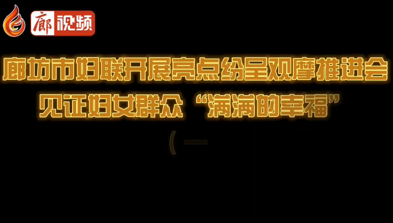 廊视频 | 廊坊市妇联开展亮点纷呈观摩推进会见证妇女群众“满满的幸福”（一）