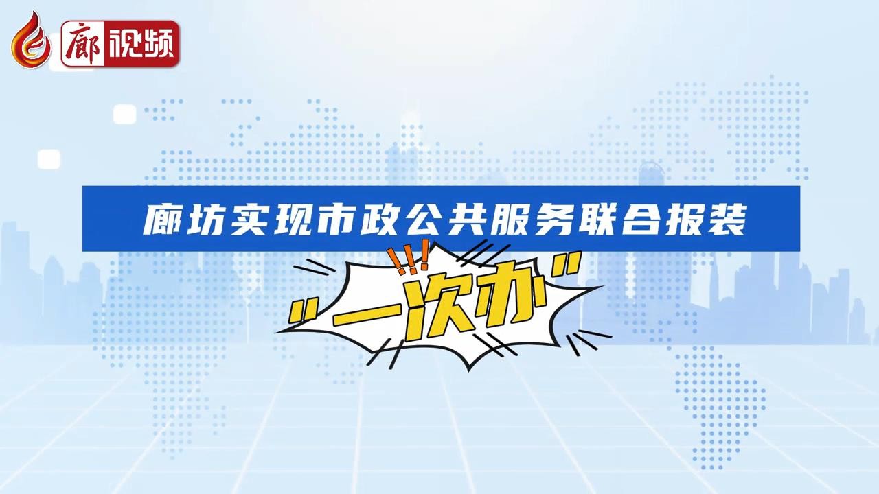 短视频丨廊坊实现市政公共服务联合报装“一次办”